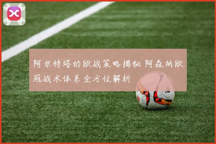 阿尔特塔的欧战策略揭秘 阿森纳欧冠战术体系全方位解析