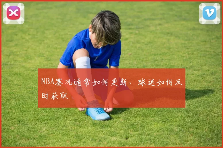 NBA赛况通常如何更新，球迷如何及时获取