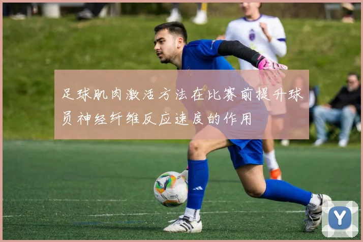 足球肌肉激活方法在比赛前提升球员神经纤维反应速度的作用