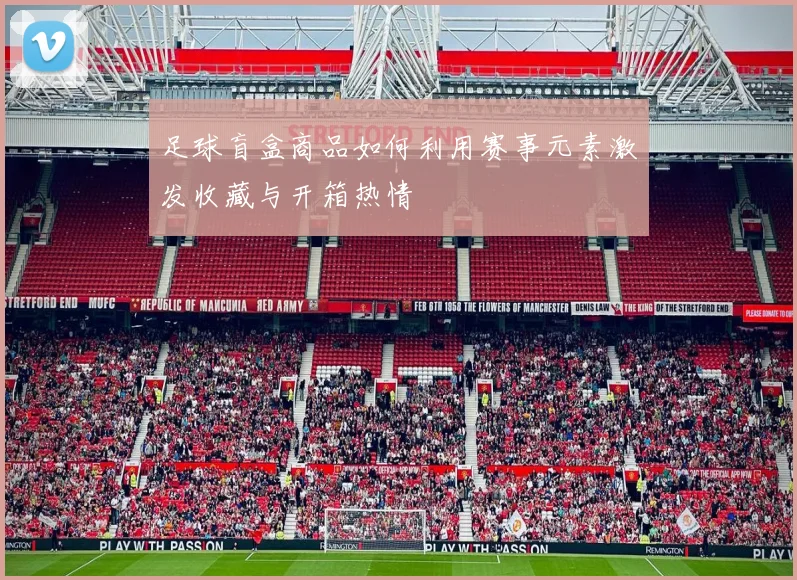 足球盲盒商品如何利用赛事元素激发收藏与开箱热情