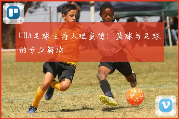 CBA足球主持人理查德：篮球与足球的专业解读