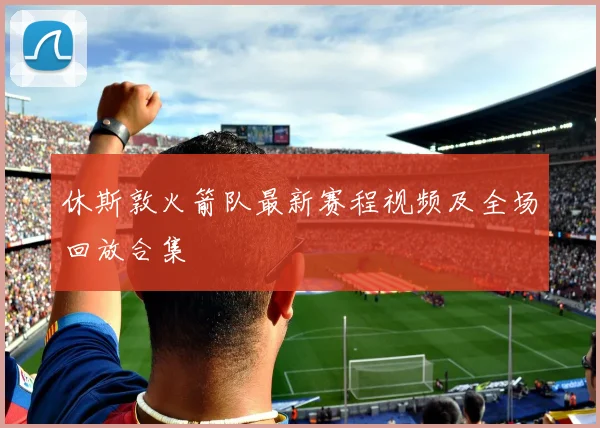 休斯敦火箭队最新赛程视频及全场回放合集