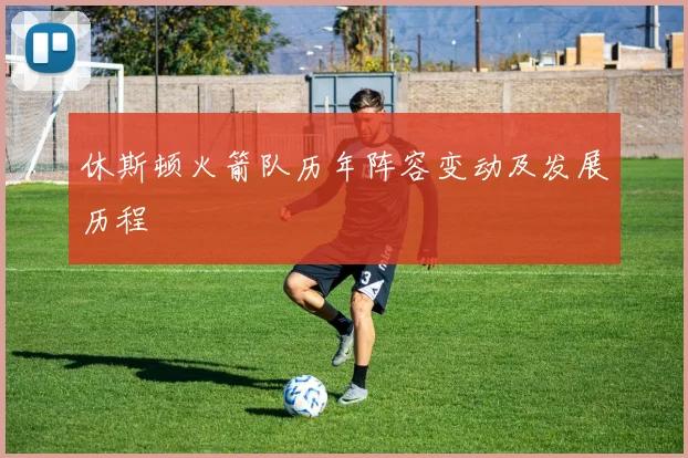 休斯顿火箭队历年阵容变动及发展历程