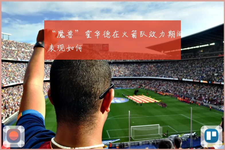 “魔兽”霍华德在火箭队效力期间表现如何