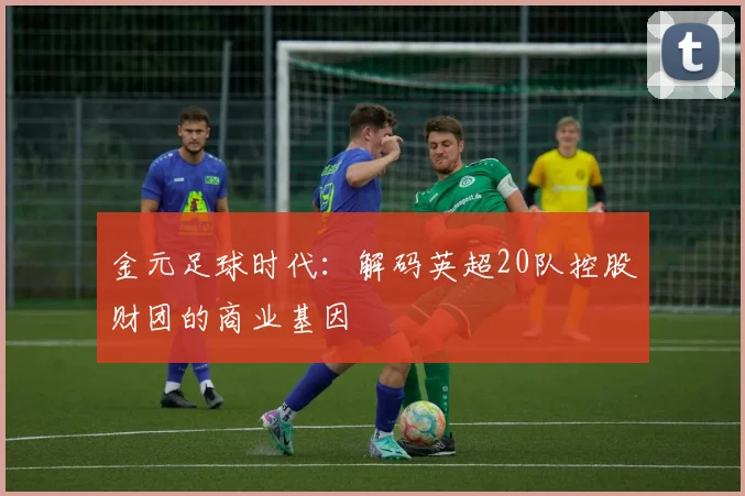 金元足球时代：解码英超20队控股财团的商业基因