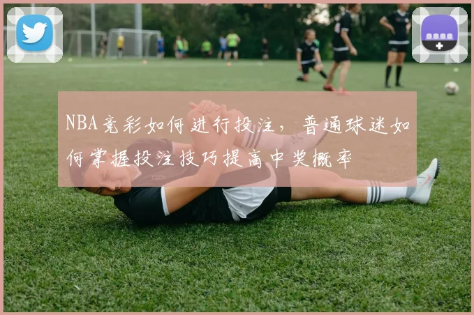 NBA竞彩如何进行投注，普通球迷如何掌握投注技巧提高中奖概率