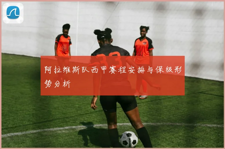 阿拉维斯队西甲赛程安排与保级形势分析