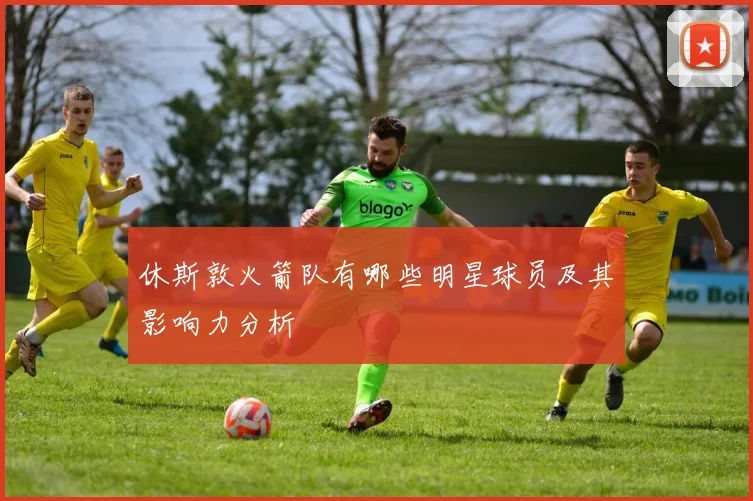 休斯敦火箭队有哪些明星球员及其影响力分析