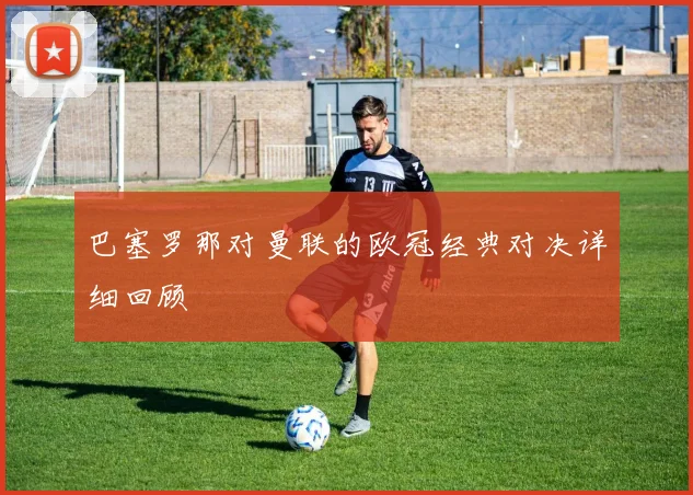 巴塞罗那对曼联的欧冠经典对决详细回顾