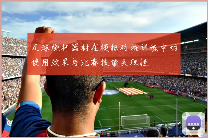 足球绕杆器材在模拟对抗训练中的使用效果与比赛技能关联性