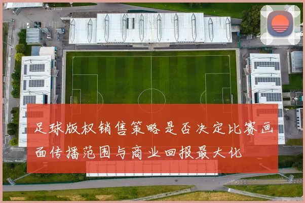 足球版权销售策略是否决定比赛画面传播范围与商业回报最大化