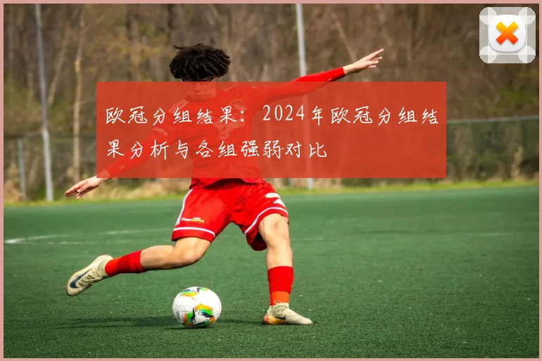 欧冠分组结果:2024年欧冠分组结果分析与各组强弱对比