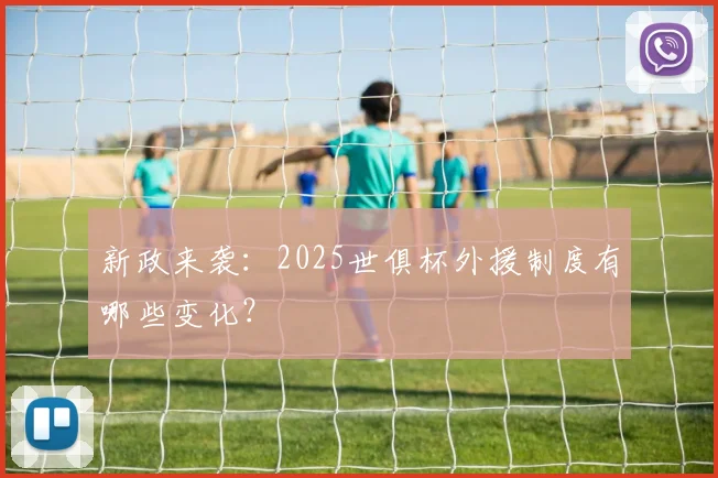 新政来袭:2025世俱杯外援制度有哪些变化?