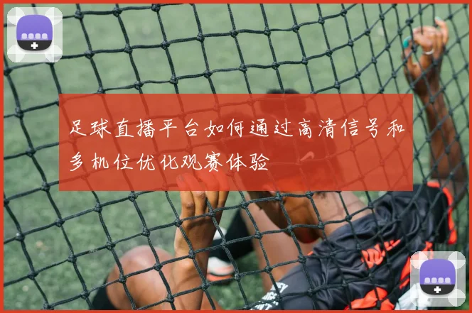 足球直播平台如何通过高清信号和多机位优化观赛体验