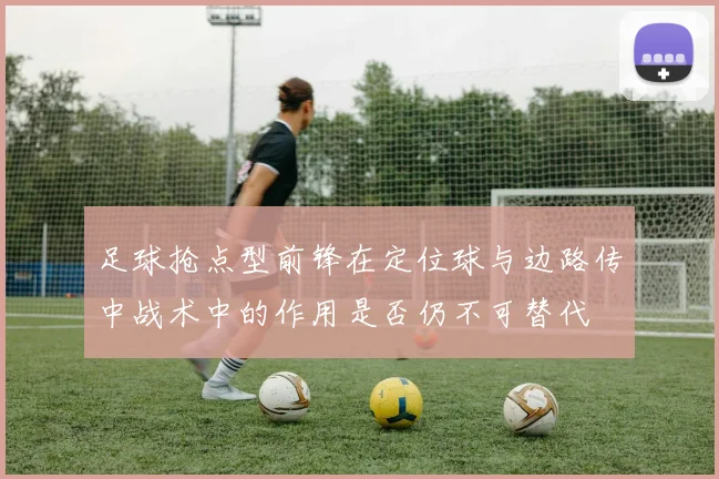 足球抢点型前锋在定位球与边路传中战术中的作用是否仍不可替代