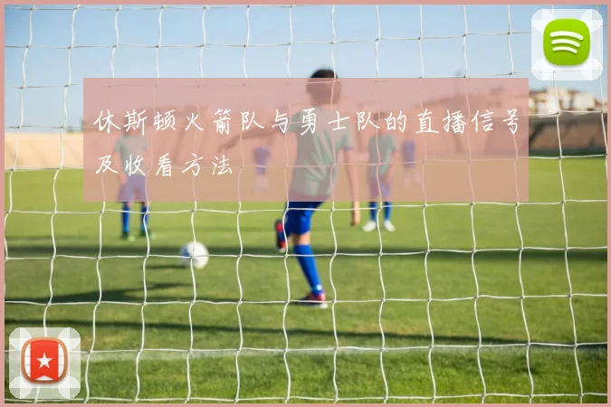 休斯顿火箭队与勇士队的直播信号及收看方法